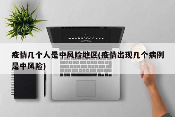 疫情几个人是中风险地区(疫情出现几个病例是中风险)