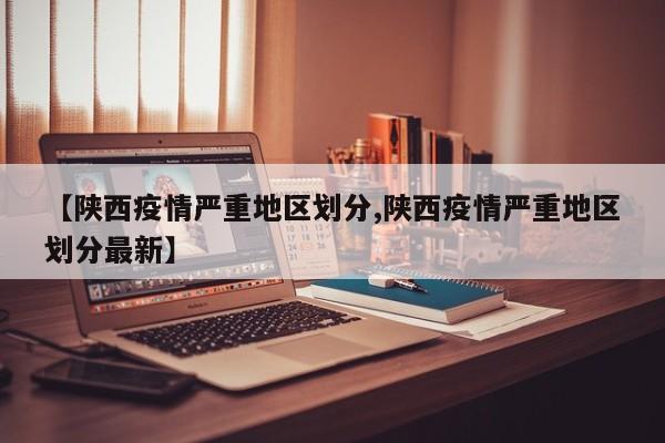 【陕西疫情严重地区划分,陕西疫情严重地区划分最新】