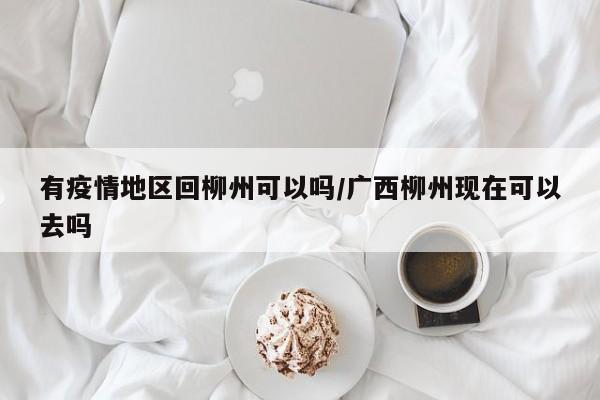 有疫情地区回柳州可以吗/广西柳州现在可以去吗