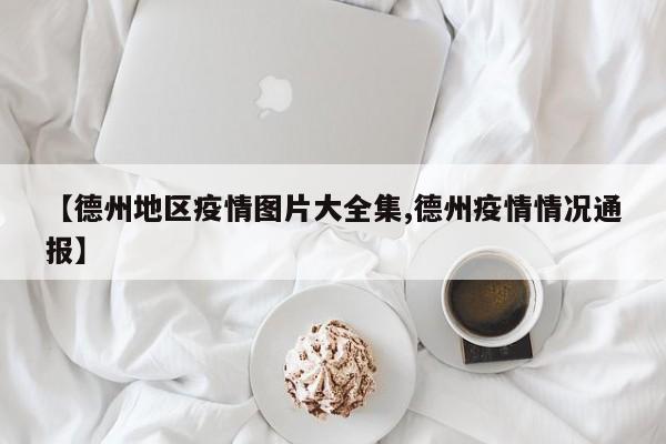 【德州地区疫情图片大全集,德州疫情情况通报】