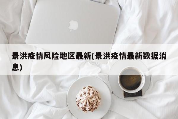 景洪疫情风险地区最新(景洪疫情最新数据消息)