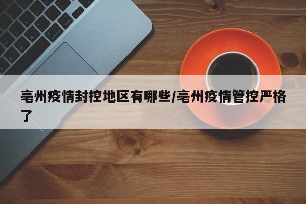 亳州疫情封控地区有哪些/亳州疫情管控严格了