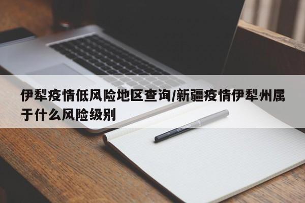 伊犁疫情低风险地区查询/新疆疫情伊犁州属于什么风险级别