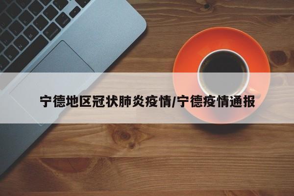 宁德地区冠状肺炎疫情/宁德疫情通报