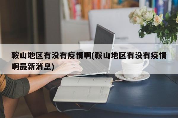 鞍山地区有没有疫情啊(鞍山地区有没有疫情啊最新消息)