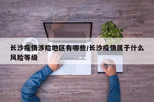 长沙疫情涉险地区有哪些/长沙疫情属于什么风险等级