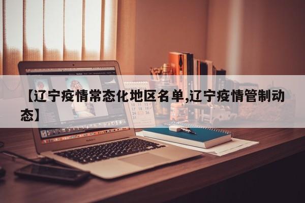 【辽宁疫情常态化地区名单,辽宁疫情管制动态】