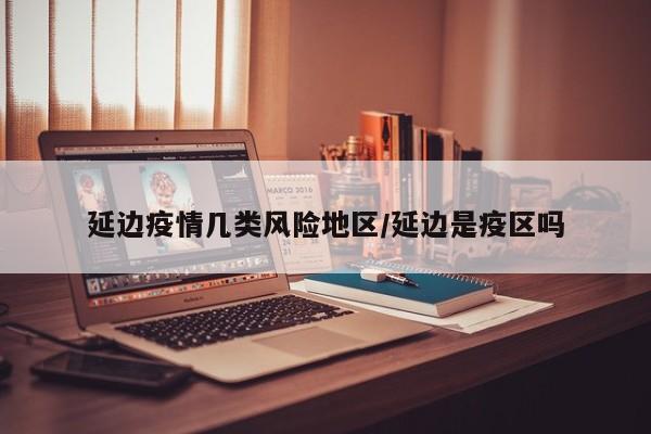 延边疫情几类风险地区/延边是疫区吗