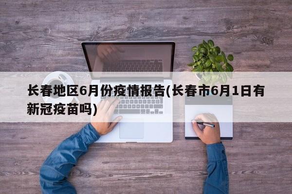 长春地区6月份疫情报告(长春市6月1日有新冠疫苗吗)