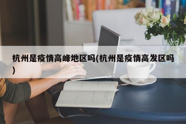 杭州是疫情高峰地区吗(杭州是疫情高发区吗)