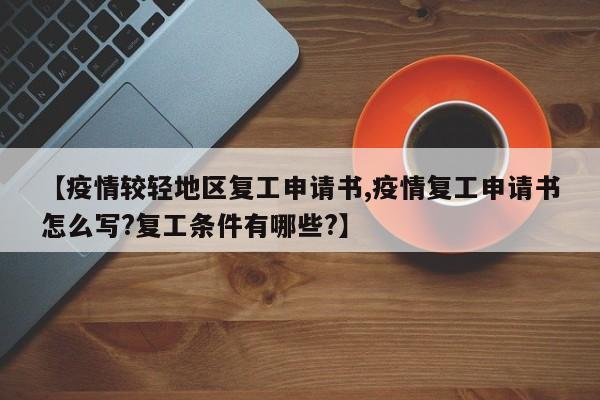 【疫情较轻地区复工申请书,疫情复工申请书怎么写?复工条件有哪些?】