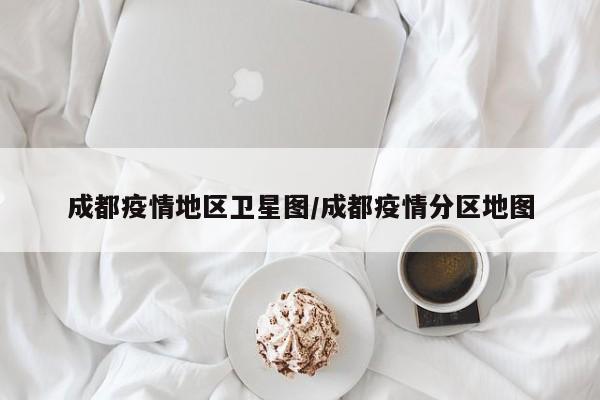 成都疫情地区卫星图/成都疫情分区地图