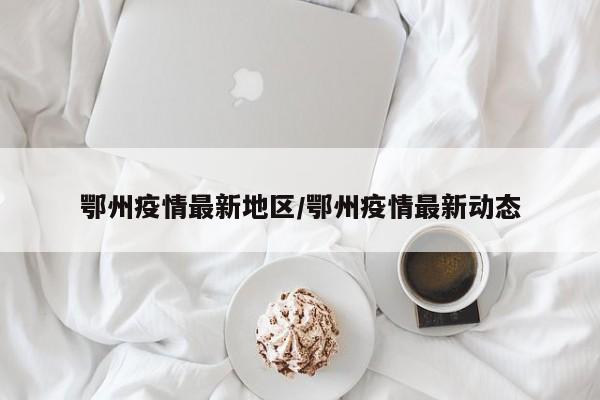 鄂州疫情最新地区/鄂州疫情最新动态