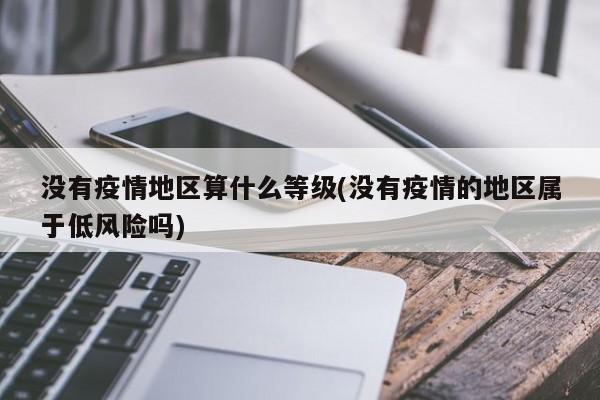 没有疫情地区算什么等级(没有疫情的地区属于低风险吗)