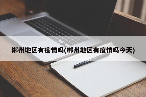 郴州地区有疫情吗(郴州地区有疫情吗今天)