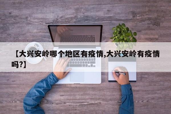 【大兴安岭哪个地区有疫情,大兴安岭有疫情吗?】