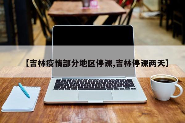 【吉林疫情部分地区停课,吉林停课两天】