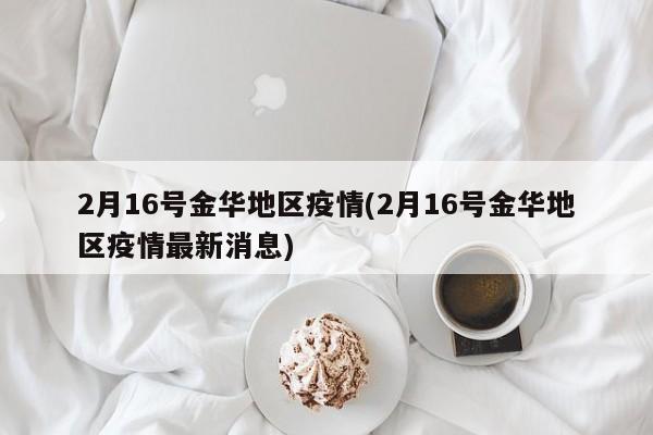 2月16号金华地区疫情(2月16号金华地区疫情最新消息)