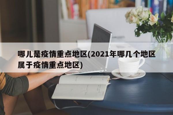 哪儿是疫情重点地区(2021年哪几个地区属于疫情重点地区)