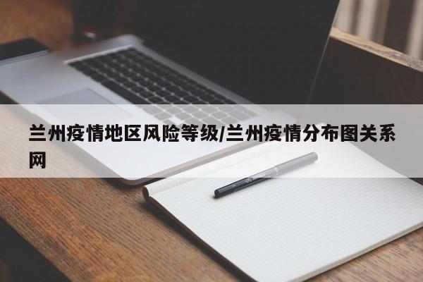兰州疫情地区风险等级/兰州疫情分布图关系网