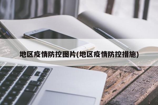 地区疫情防控图片(地区疫情防控措施)