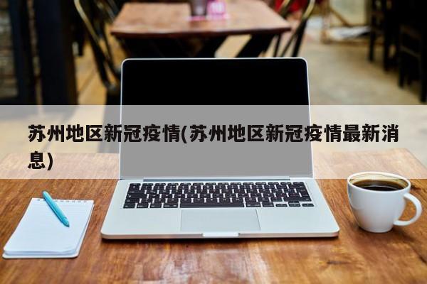 苏州地区新冠疫情(苏州地区新冠疫情最新消息)