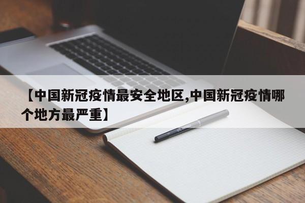 【中国新冠疫情最安全地区,中国新冠疫情哪个地方最严重】