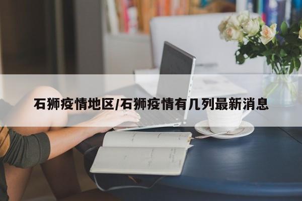 石狮疫情地区/石狮疫情有几列最新消息