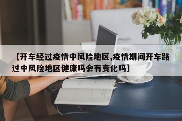 【开车经过疫情中风险地区,疫情期间开车路过中风险地区健康吗会有变化吗】