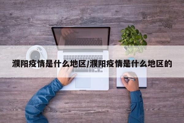 濮阳疫情是什么地区/濮阳疫情是什么地区的