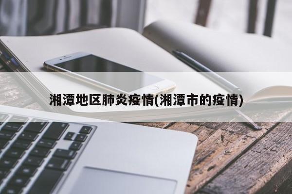 湘潭地区肺炎疫情(湘潭市的疫情)