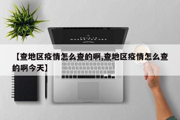 【查地区疫情怎么查的啊,查地区疫情怎么查的啊今天】