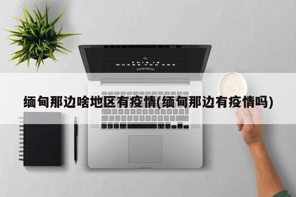 缅甸那边啥地区有疫情(缅甸那边有疫情吗)