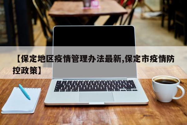 【保定地区疫情管理办法最新,保定市疫情防控政策】
