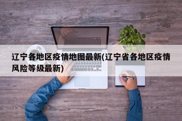 辽宁各地区疫情地图最新(辽宁省各地区疫情风险等级最新)