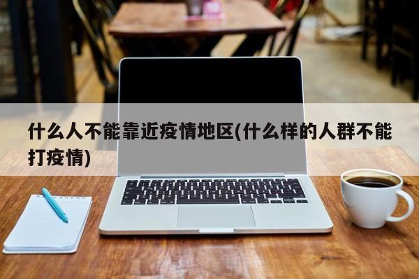 什么人不能靠近疫情地区(什么样的人群不能打疫情)