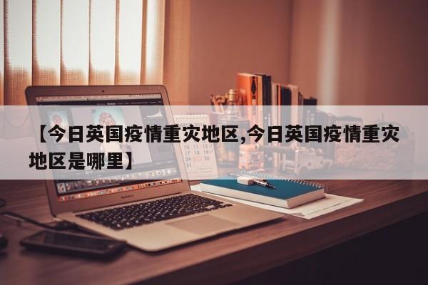 【今日英国疫情重灾地区,今日英国疫情重灾地区是哪里】