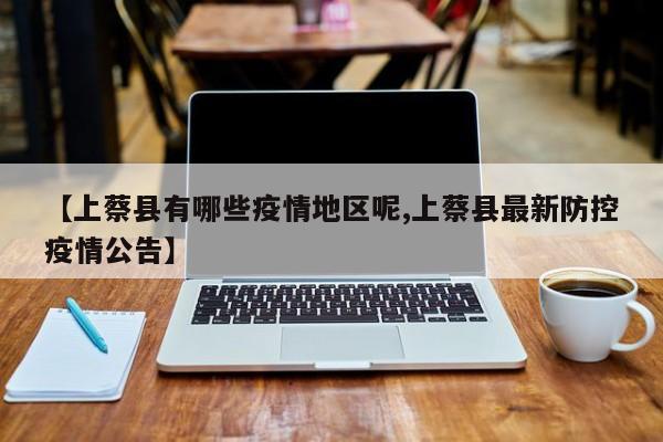 【上蔡县有哪些疫情地区呢,上蔡县最新防控疫情公告】