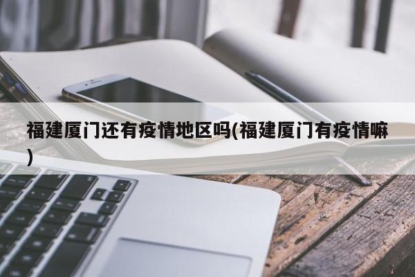 福建厦门还有疫情地区吗(福建厦门有疫情嘛)