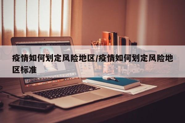 疫情如何划定风险地区/疫情如何划定风险地区标准