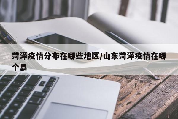 菏泽疫情分布在哪些地区/山东菏泽疫情在哪个县