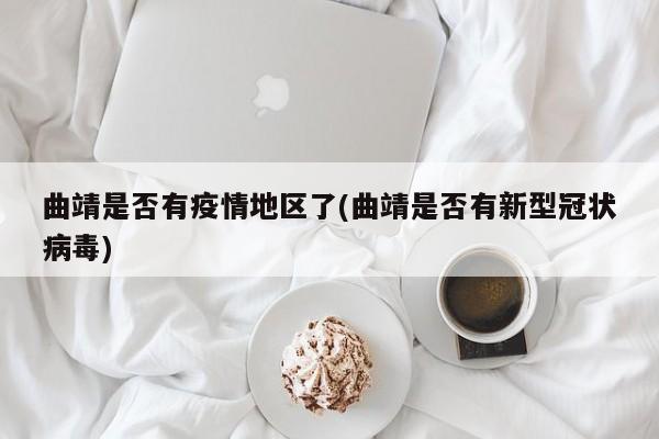 曲靖是否有疫情地区了(曲靖是否有新型冠状病毒)