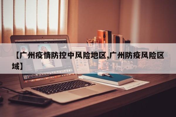 【广州疫情防控中风险地区,广州防疫风险区域】