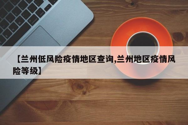 【兰州低风险疫情地区查询,兰州地区疫情风险等级】