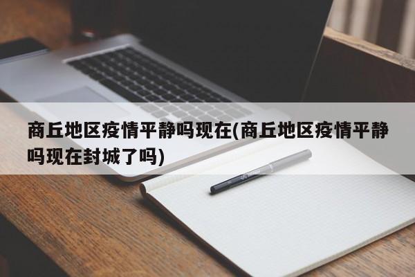 商丘地区疫情平静吗现在(商丘地区疫情平静吗现在封城了吗)