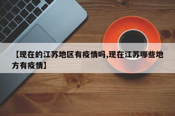 【现在的江苏地区有疫情吗,现在江苏哪些地方有疫情】