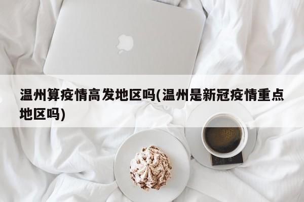 温州算疫情高发地区吗(温州是新冠疫情重点地区吗)