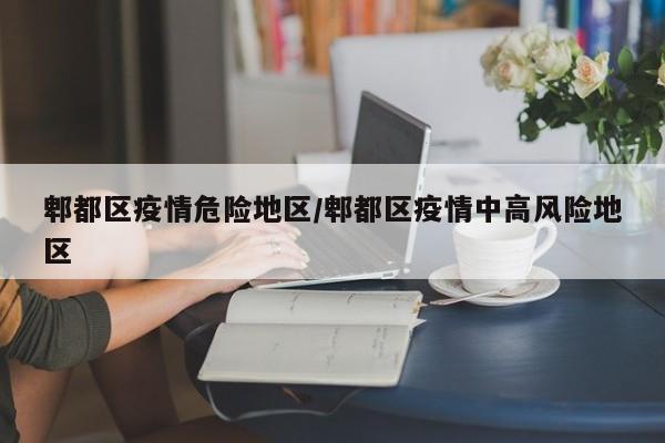 郫都区疫情危险地区/郫都区疫情中高风险地区