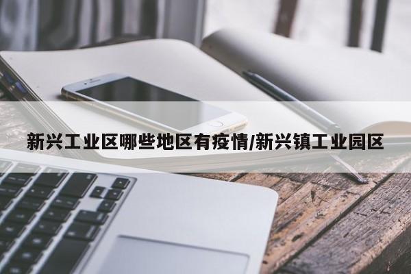 新兴工业区哪些地区有疫情/新兴镇工业园区