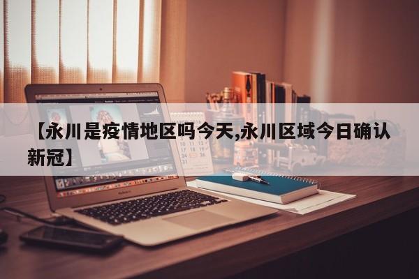 【永川是疫情地区吗今天,永川区域今日确认新冠】